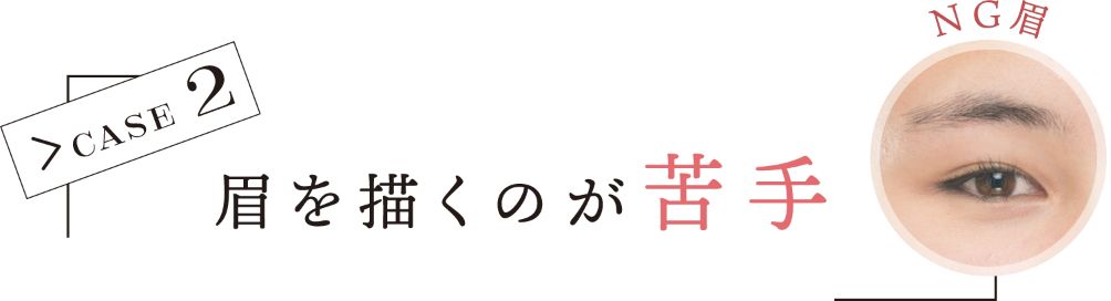 CASE 2 眉を描くのが苦手 NG眉