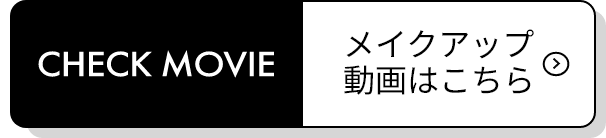 CHECK MOVIE メイクアップ動画はこちら