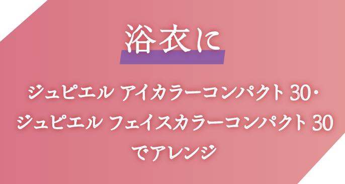 浴衣に ジュピエル アイカラーコンパクト 30・フェイスカラーコンパクト 30 でアレンジ