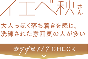 イエベ秋さん 大人っぽく落ち着きを感じ、洗練された雰囲気の人が多い おすすめメイクCHECK