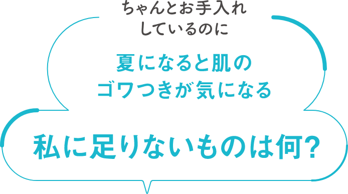 ちゃんとお手入れしているのに夏になると肌のゴワつきが気になる 私に足りないものは何？