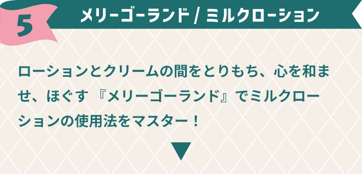 5,メリーゴーランド / ミルクローション ローションとクリームの間をとりもち、心を和ませ、ほぐす 『メリーゴーランド』でミルクローションの使用法をマスター！