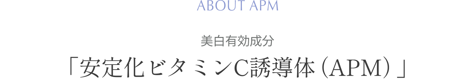 ABOUT APM 美白有効成分「安定化ビタミンC誘導体（APM）」