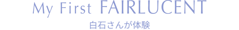 My First FAIRLUCENT 白石さんが体験