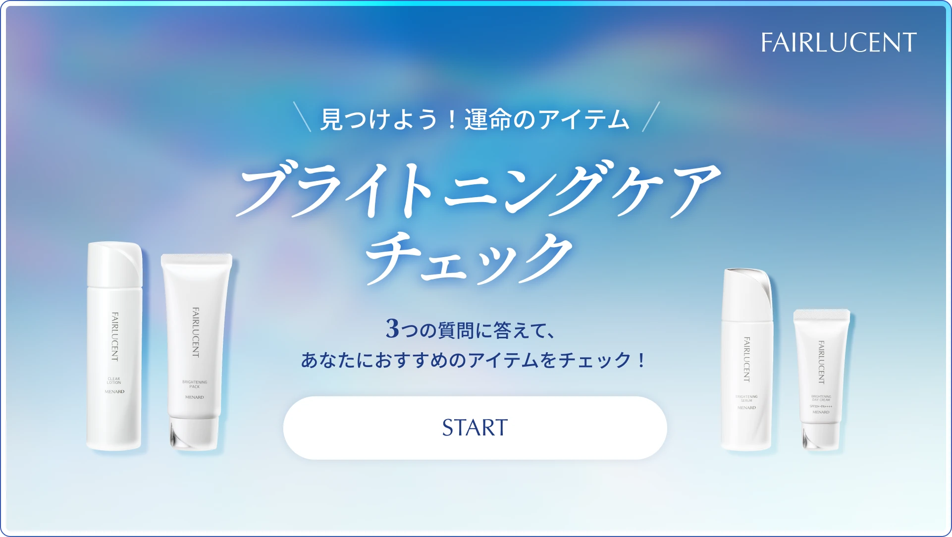 見つけよう！運命のアイテム、ブライトニングケアチェック、3つの質問に答えて、あなたにおすすめのアイテムをチェック！ START