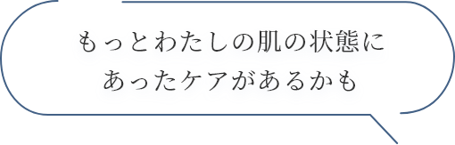 もっとわたしの肌の状態にあったケアがあるかも