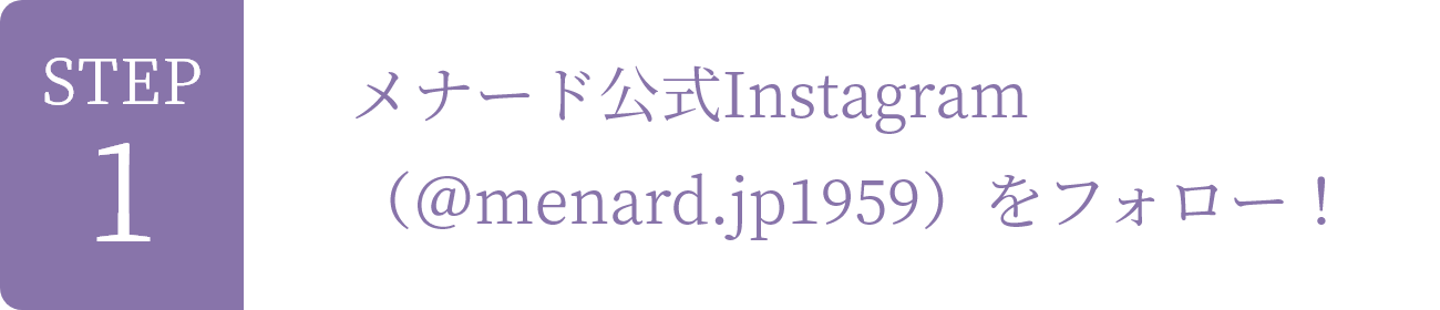 STEP1 メナード公式Instagram(@menard.jp1959)をフォロー!