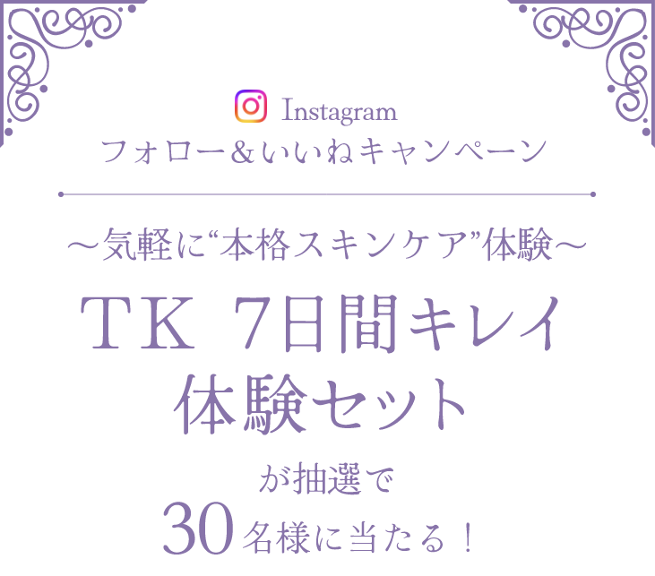 ＼今だけ／TK7日間体験セットが当たる!Instagramフォロー＆いいねキャンペーン