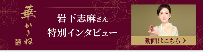 華かさね 岩下志麻さん特別インタビュー