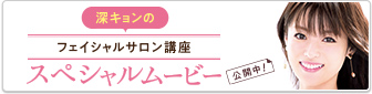 深キョンのフェイシャルサロン講座　スペシャルムービー公開中！