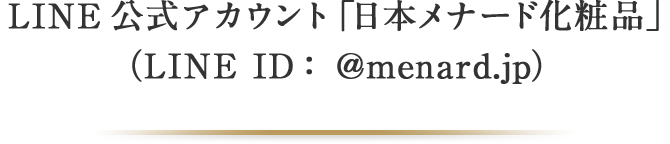 LINE公式アカウント「日本メナード化粧品」（LINE ID：@menard.jp）を開設しました。