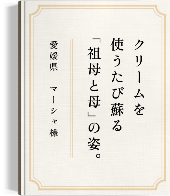 クリームを使うたび蘇る「祖母と母」の姿。愛媛県　マーシャ 様