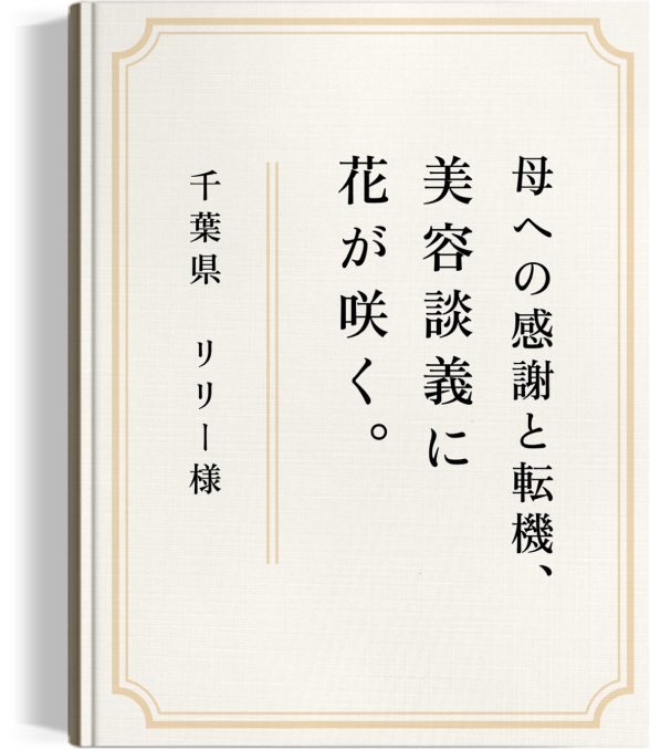 母への感謝と
                            転機、美容談義に花が咲く。千葉県　リリー 様