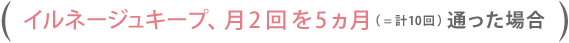 イルネージュキープ、月2回を5カ月(=計10回)通った場合