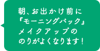 朝、お出かけ前に『モーニングパック』 メイクアップののりがよくなります！