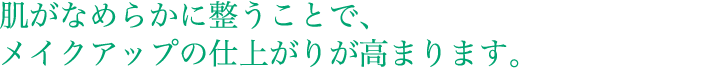 肌がなめらかに整うことで、メイクアップの仕上がりが高まります。