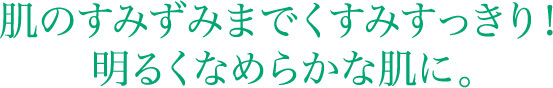 肌のすみずみまでくすみすっきり！明るくなめらかな肌に。