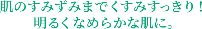 肌のすみずみまでくすみすっきり！明るくなめらかな肌に。