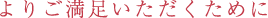 よりご満足いただくために
