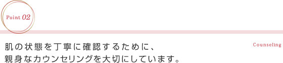 肌の状態を丁寧に確認するために、親身なカウンセリングを大切にしています。