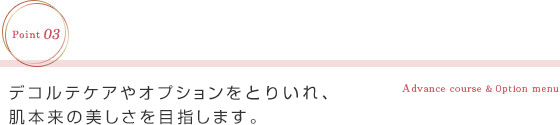 デコルテケアやオプションをとりいれ、肌本来の美しさを目指します。