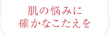 肌の悩みに確かなこたえを