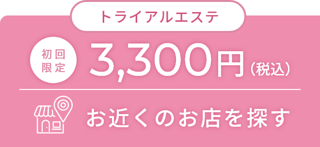 トライアルエステ初回限定3,300円（税込）お近くのお店を探す