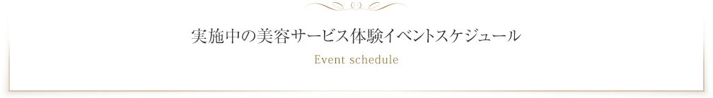 実施中の美容サービス体験イベントスケジュール Event schedule