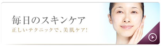 毎日のスキンケア 正しいテクニックで、美肌ケア！