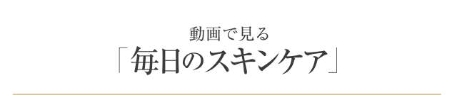 動画で見る「毎日のスキンケア」