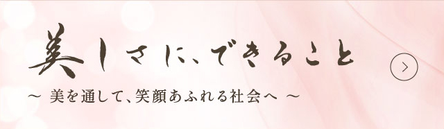 美しさに、できること 美を通して、笑顔あふれる社会へ