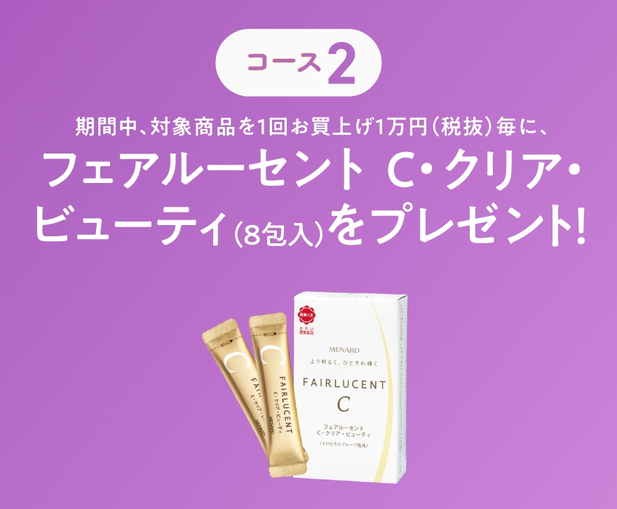 コース2 期間中、対象商品を1回お買上げ1万円（税抜）毎に、フェアルーセント C・クリア・ビューティ（8包入)をプレゼント！