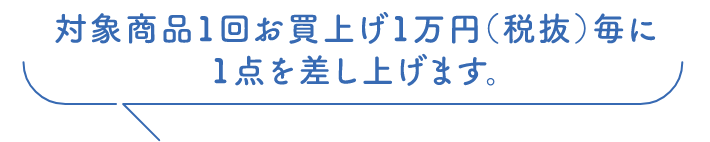対象商品1回お買い上げ1万円（税抜）毎に1点を差し上げます。