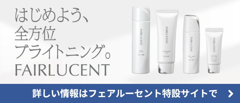 はじめよう、全方位、ブライトニング。FAIRLUCENT 詳しい情報はフェアルーセント特設サイトで