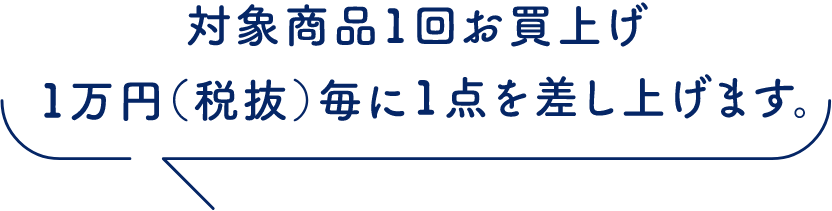 対象商品1回お買上げ1万円（税抜）毎に1点を差し上げます。