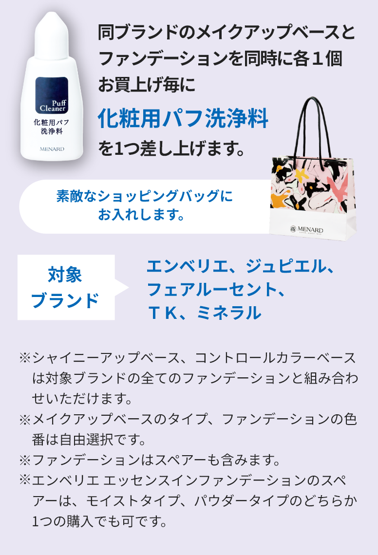 同ブランドのメイクアップベースと
                            ファンデーションを同時に各１個
                            お買上げ毎に「化粧用パフ洗浄料」を1つ差し上げます。